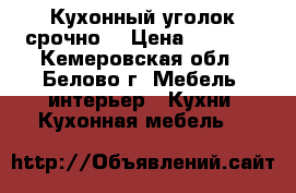 Кухонный уголок срочно  › Цена ­ 4 500 - Кемеровская обл., Белово г. Мебель, интерьер » Кухни. Кухонная мебель   